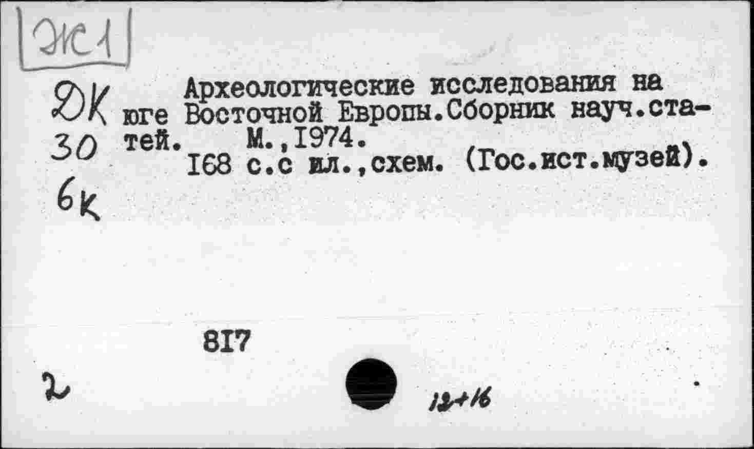 ﻿Археологические исследования на юге Восточной Европы.Сборник науч.ста тей. М.,1974.	.
ІЄ8 с.с ил.,схем. (Гос.ист.музей)
817